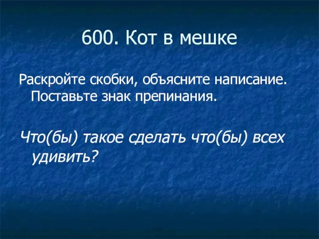 600. Кот в мешке Раскройте скобки, объясните написание. Поставьте знак препинания. Что(бы)