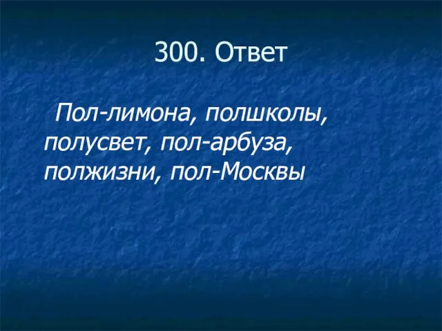 300. Ответ Пол-лимона, полшколы, полусвет, пол-арбуза, полжизни, пол-Москвы