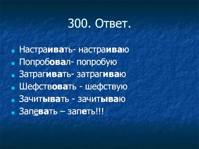 300. Ответ. Настраивать- настраиваю Попробовал- попробую Затрагивать- затрагиваю Шефствовать - шефствую Зачитывать