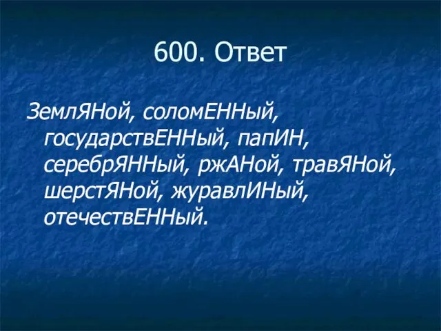 600. Ответ ЗемлЯНой, соломЕННый, государствЕННый, папИН, серебрЯННый, ржАНой, травЯНой, шерстЯНой, журавлИНый, отечествЕННый.