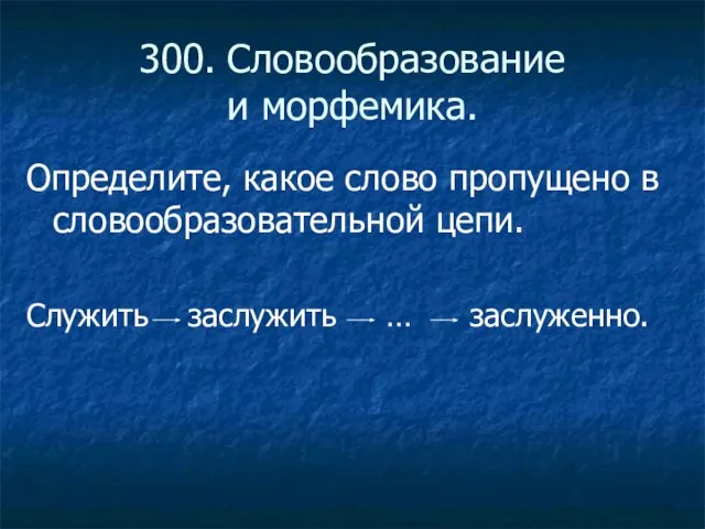 300. Словообразование и морфемика. Определите, какое слово пропущено в словообразовательной цепи. Служить заслужить … заслуженно.