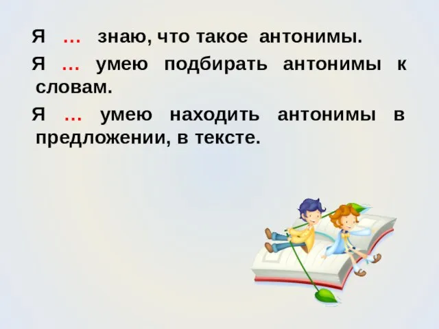 Я … знаю, что такое антонимы. Я … умею подбирать антонимы к