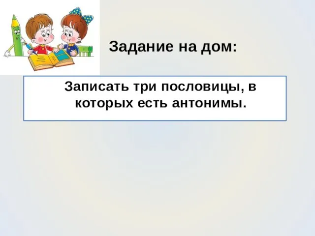 Задание на дом: Записать три пословицы, в которых есть антонимы.