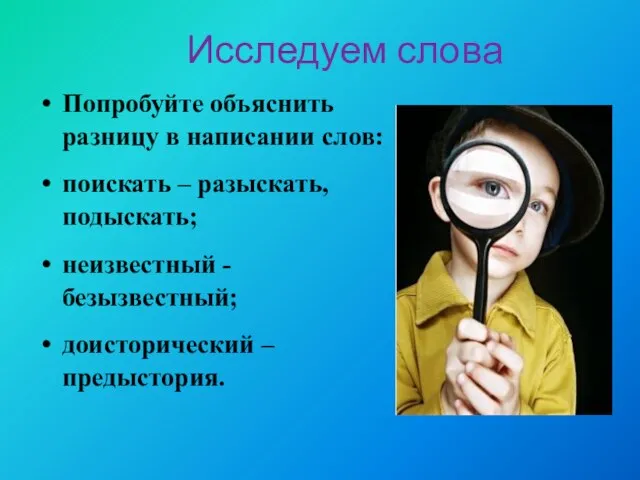 Попробуйте объяснить разницу в написании слов: поискать – разыскать, подыскать; неизвестный -