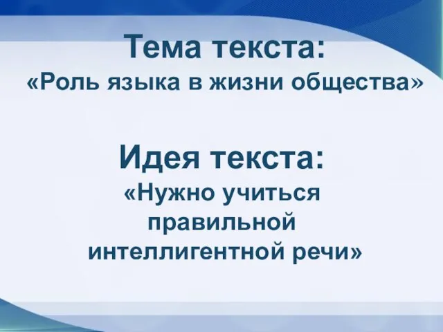 Идея текста: «Нужно учиться правильной интеллигентной речи» Тема текста: «Роль языка в жизни общества»