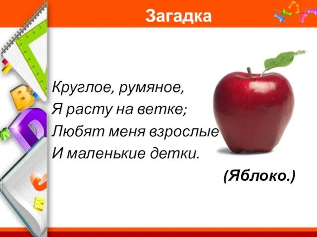 Загадка Круглое, румяное, Я расту на ветке; Любят меня взрослые И маленькие детки. (Яблоко.)