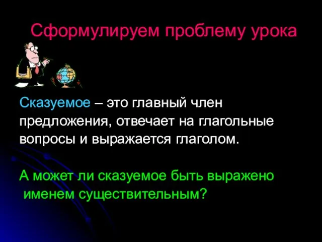 Сформулируем проблему урока Сказуемое – это главный член предложения, отвечает на глагольные