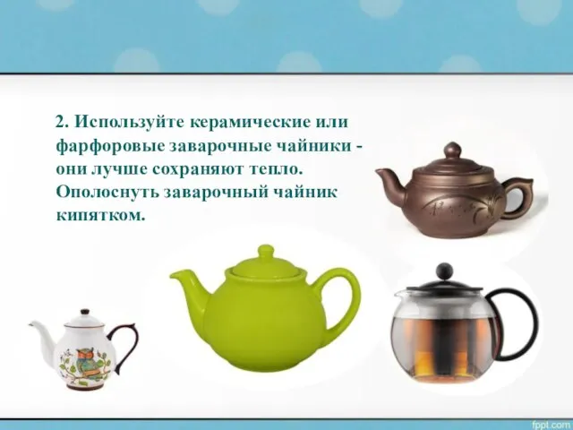 2. Используйте керамические или фарфоровые заварочные чайники - они лучше сохраняют тепло. Ополоснуть заварочный чайник кипятком.