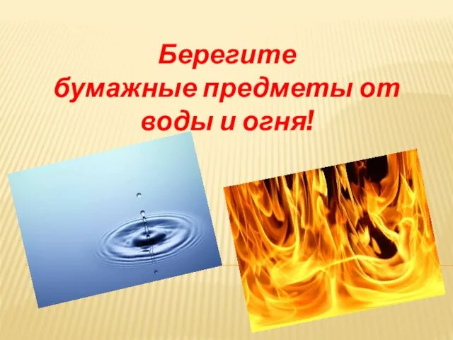 Берегите бумажные предметы от воды и огня!