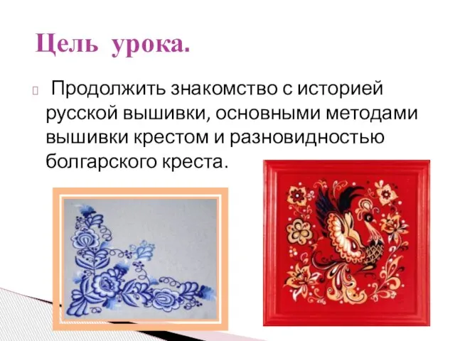 Продолжить знакомство с историей русской вышивки, основными методами вышивки крестом и разновидностью болгарского креста. Цель урока.