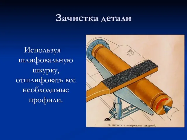 Зачистка детали Используя шлифовальную шкурку, отшлифовать все необходимые профили.