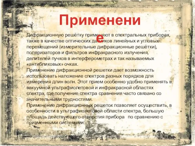 Дифракционную решётку применяют в спектральных приборах, также в качестве оптических датчиков линейных