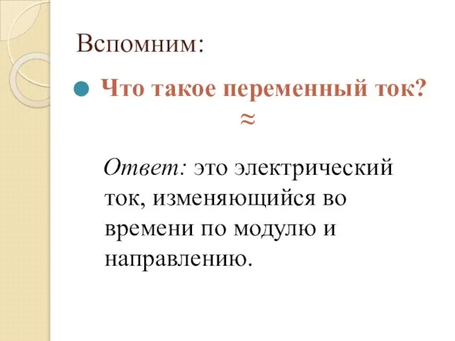 Вспомним: Что такое переменный ток? ≈ Ответ: это электрический ток, изменяющийся во