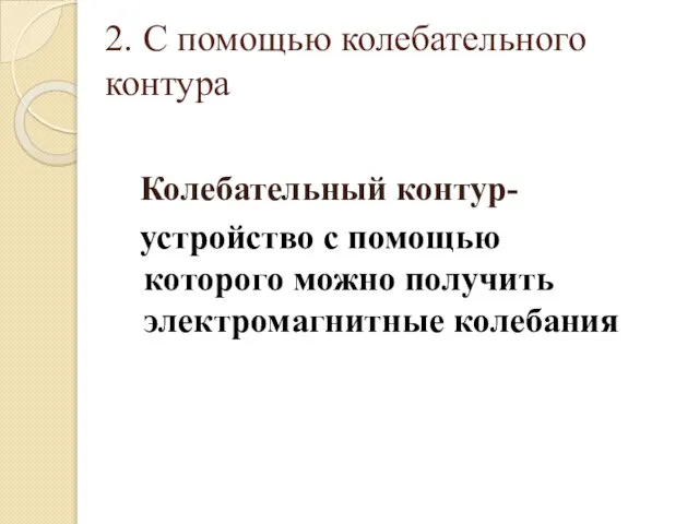 2. С помощью колебательного контура Колебательный контур- устройство с помощью которого можно получить электромагнитные колебания