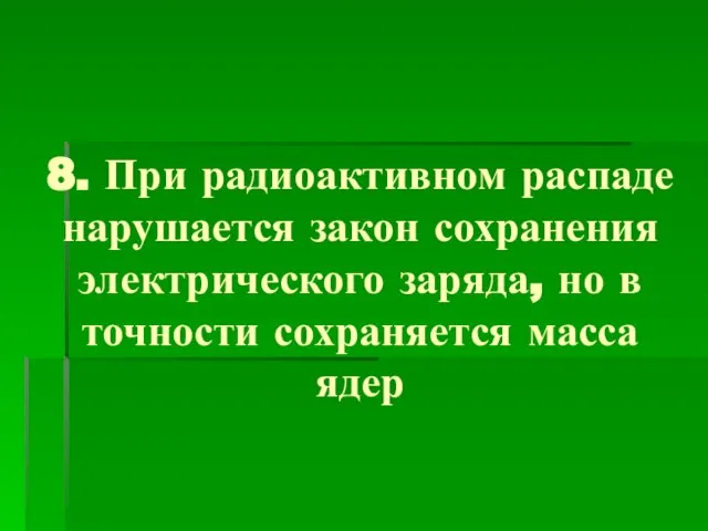 8. При радиоактивном распаде нарушается закон сохранения электрического заряда, но в точности сохраняется масса ядер