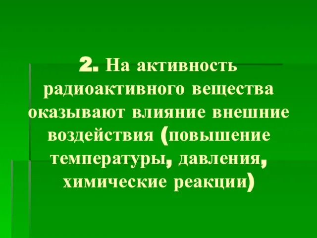 2. На активность радиоактивного вещества оказывают влияние внешние воздействия (повышение температуры, давления, химические реакции)