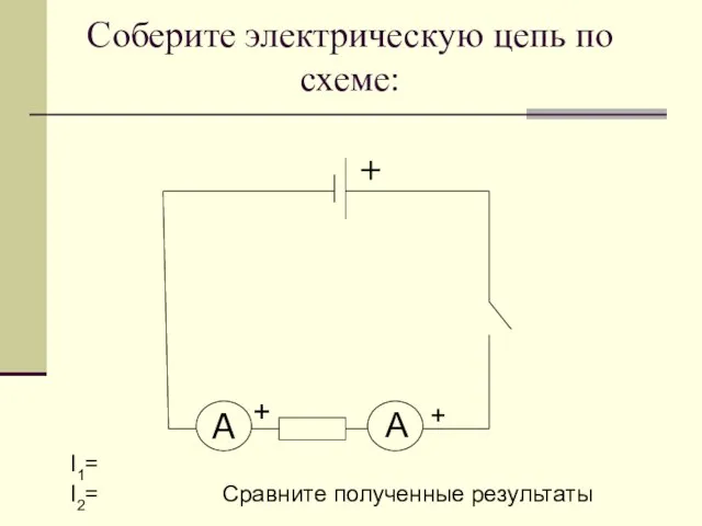 Соберите электрическую цепь по схеме: I1= I2= Сравните полученные результаты A + + А +