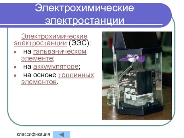 Электрохимические электростанции Электрохимические электростанции (ЭЭС): на гальваническом элементе; на аккумуляторе; на основе топливных элементов. классификация