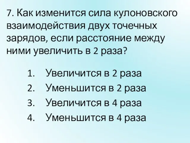 7. Как изменится сила кулоновского взаимодействия двух точечных зарядов, если расстояние между