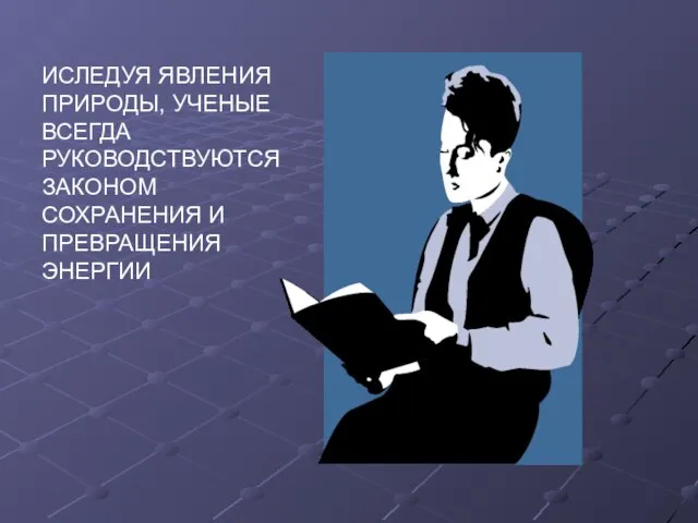 ИСЛЕДУЯ ЯВЛЕНИЯ ПРИРОДЫ, УЧЕНЫЕ ВСЕГДА РУКОВОДСТВУЮТСЯ ЗАКОНОМ СОХРАНЕНИЯ И ПРЕВРАЩЕНИЯ ЭНЕРГИИ