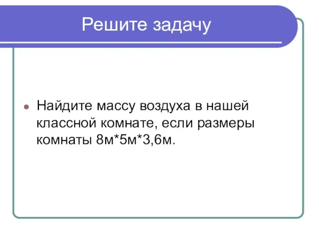 Решите задачу Найдите массу воздуха в нашей классной комнате, если размеры комнаты 8м*5м*3,6м.