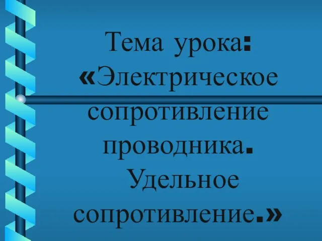 Тема урока: «Электрическое сопротивление проводника. Удельное сопротивление.»