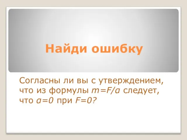 Найди ошибку Согласны ли вы с утверждением, что из формулы m=F/α следует, что α=0 при F=0?