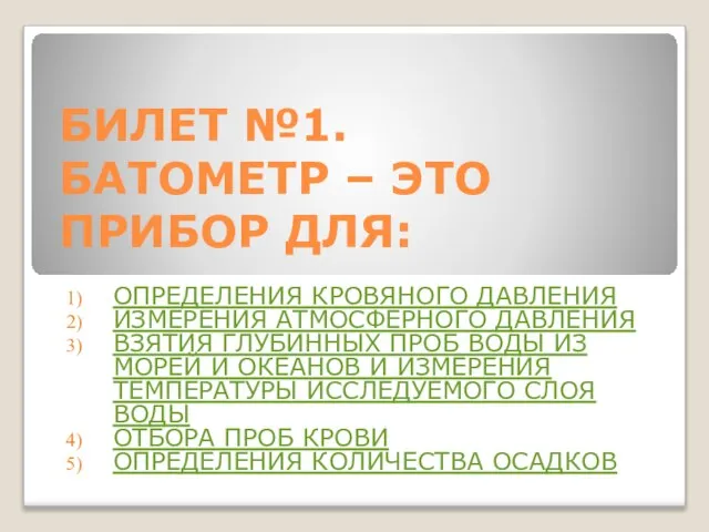 БИЛЕТ №1. БАТОМЕТР – ЭТО ПРИБОР ДЛЯ: ОПРЕДЕЛЕНИЯ КРОВЯНОГО ДАВЛЕНИЯ ИЗМЕРЕНИЯ АТМОСФЕРНОГО