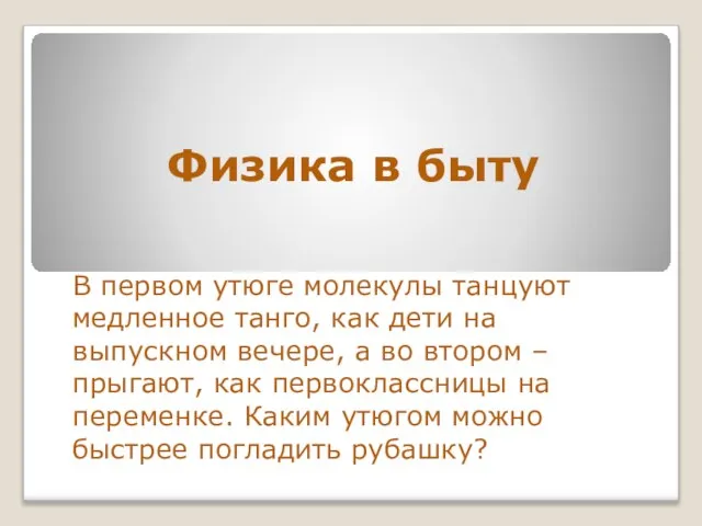 Физика в быту В первом утюге молекулы танцуют медленное танго, как дети