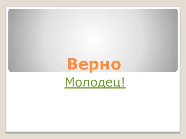 Верно Молодец!