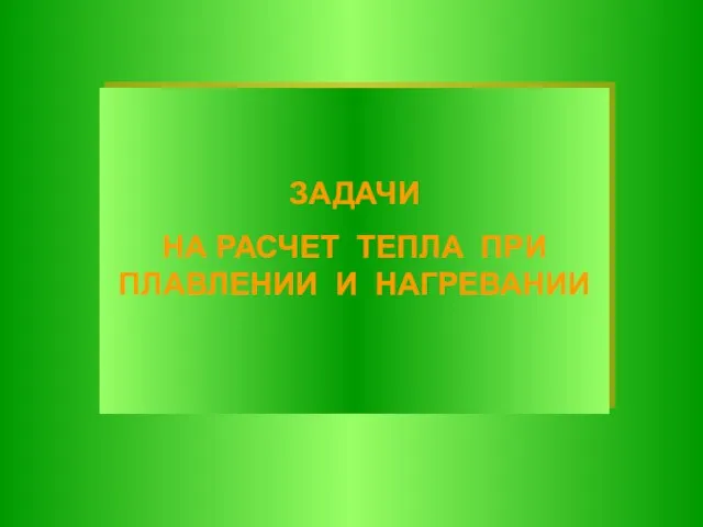 ЗАДАЧИ НА РАСЧЕТ ТЕПЛА ПРИ ПЛАВЛЕНИИ И НАГРЕВАНИИ