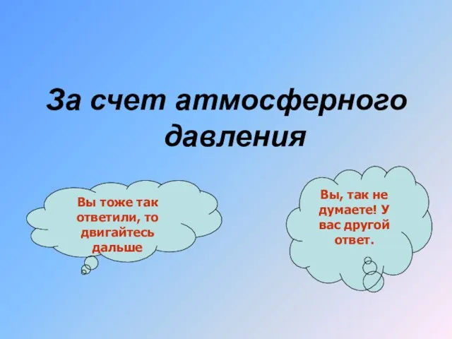 За счет атмосферного давления Вы тоже так ответили, то двигайтесь дальше Вы,