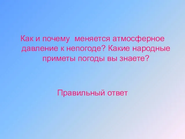 Как и почему меняется атмосферное давление к непогоде? Какие народные приметы погоды вы знаете? Правильный ответ