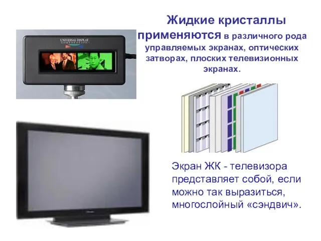 Жидкие кристаллы применяются в различного рода управляемых экранах, оптических затворах, плоских телевизионных