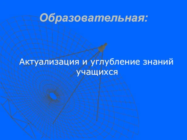 Образовательная: Актуализация и углубление знаний учащихся