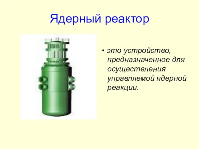 Ядерный реактор • это устройство, предназначенное для осуществления управляемой ядерной реакции.