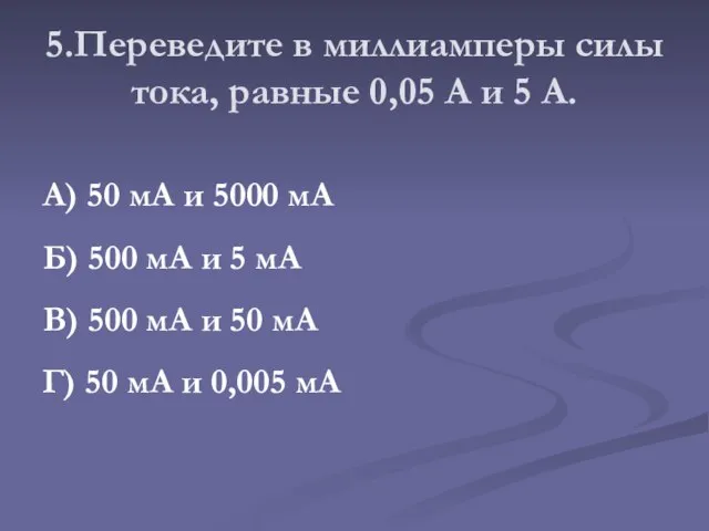 5.Переведите в миллиамперы силы тока, равные 0,05 А и 5 А. А)