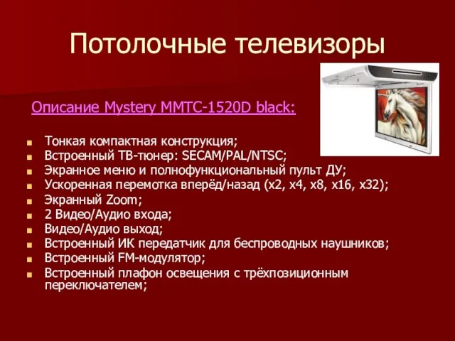 Потолочные телевизоры Описание Mystery MMTC-1520D black: Тонкая компактная конструкция; Встроенный ТВ-тюнер: SECAM/PAL/NTSC;
