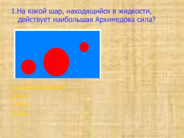 1.На какой шар, находящийся в жидкости, действует наибольшая Архимедова сила? 1) силы