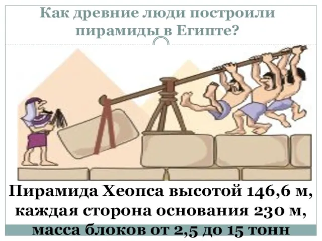 Как древние люди построили пирамиды в Египте? Пирамида Хеопса высотой 146,6 м,