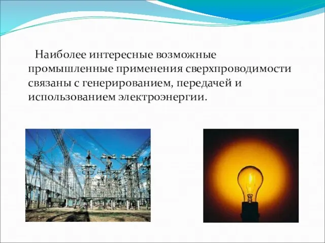 Наиболее интересные возможные промышленные применения сверхпроводимости связаны с генерированием, передачей и использованием электроэнергии.
