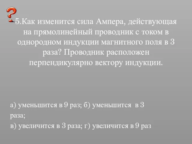 5.Как изменится сила Ампера, действующая на прямолинейный проводник с током в однородном