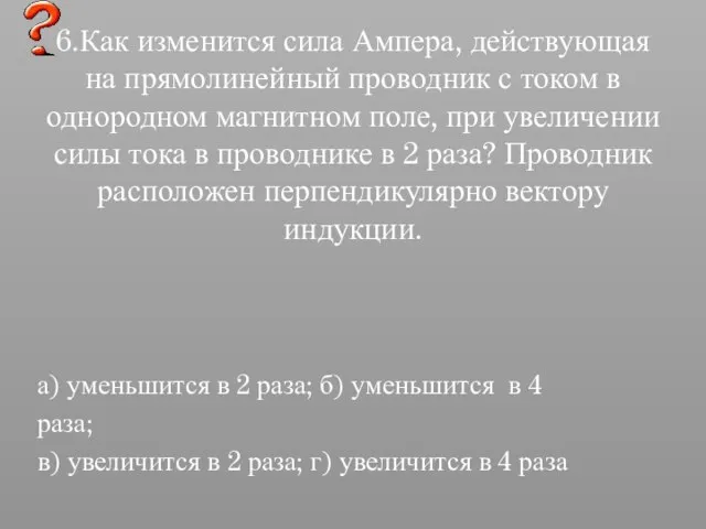 6.Как изменится сила Ампера, действующая на прямолинейный проводник с током в однородном