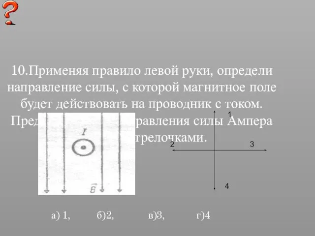 10.Применяя правило левой руки, определи направление силы, с которой магнитное поле будет