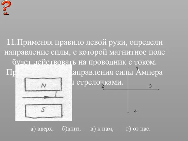 11.Применяя правило левой руки, определи направление силы, с которой магнитное поле будет