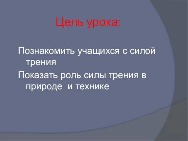 Цель урока: Познакомить учащихся с силой трения Показать роль силы трения в природе и технике