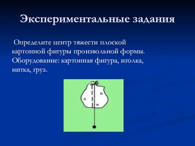 Экспериментальные задания Определите центр тяжести плоской картонной фигуры произвольной формы. Оборудование: картонная фигура, иголка, нитка, груз.