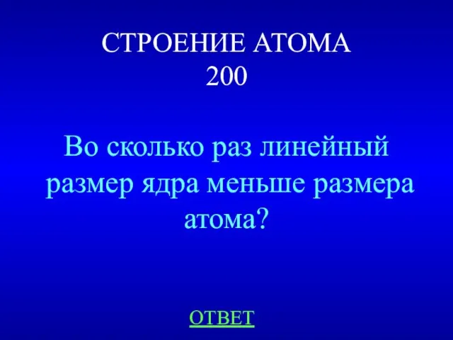 СТРОЕНИЕ АТОМА 200 Во сколько раз линейный размер ядра меньше размера атома? ОТВЕТ