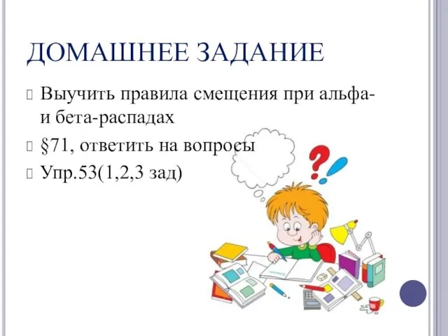 ДОМАШНЕЕ ЗАДАНИЕ Выучить правила смещения при альфа- и бета-распадах §71, ответить на вопросы Упр.53(1,2,3 зад)