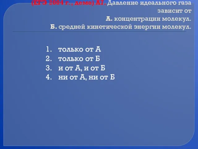 (ЕГЭ 2004 г., демо) А7. Давление идеального газа зависит от А. концентрации